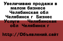 Увеличиваю продажи в малом бизнесе. - Челябинская обл., Челябинск г. Бизнес » Услуги   . Челябинская обл.,Челябинск г.